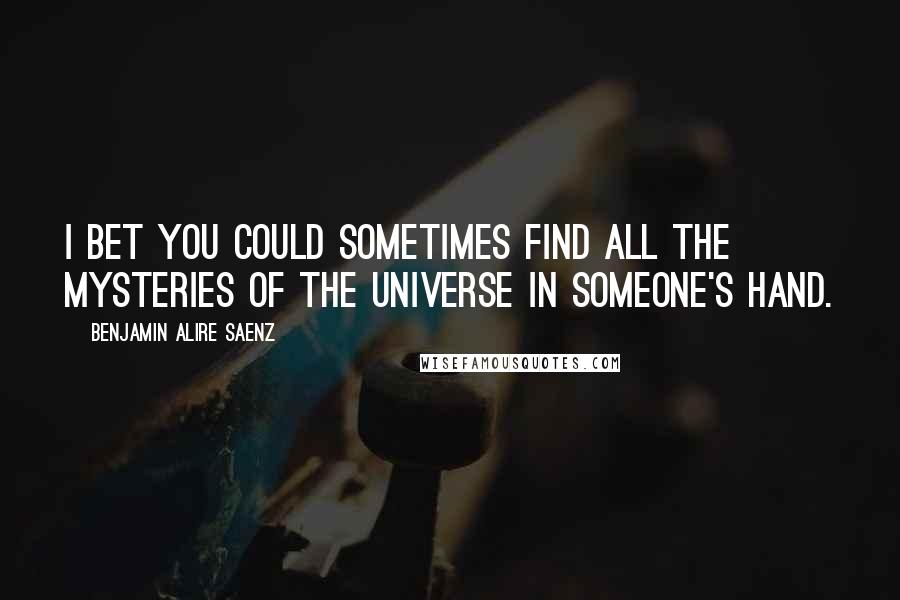 Benjamin Alire Saenz Quotes: I bet you could sometimes find all the mysteries of the universe in someone's hand.