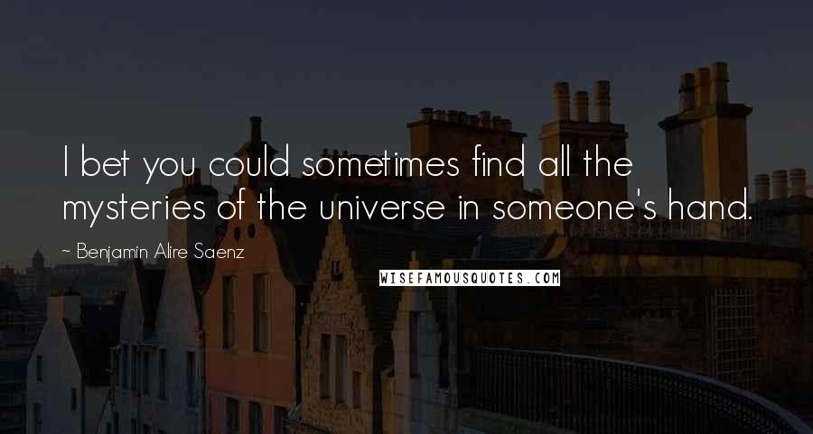Benjamin Alire Saenz Quotes: I bet you could sometimes find all the mysteries of the universe in someone's hand.