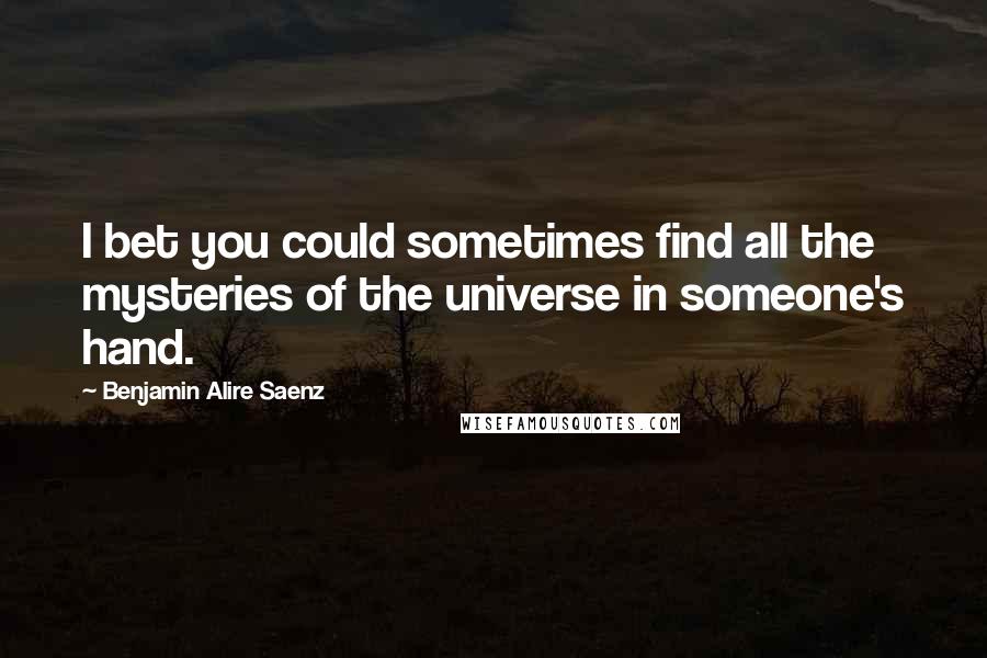 Benjamin Alire Saenz Quotes: I bet you could sometimes find all the mysteries of the universe in someone's hand.