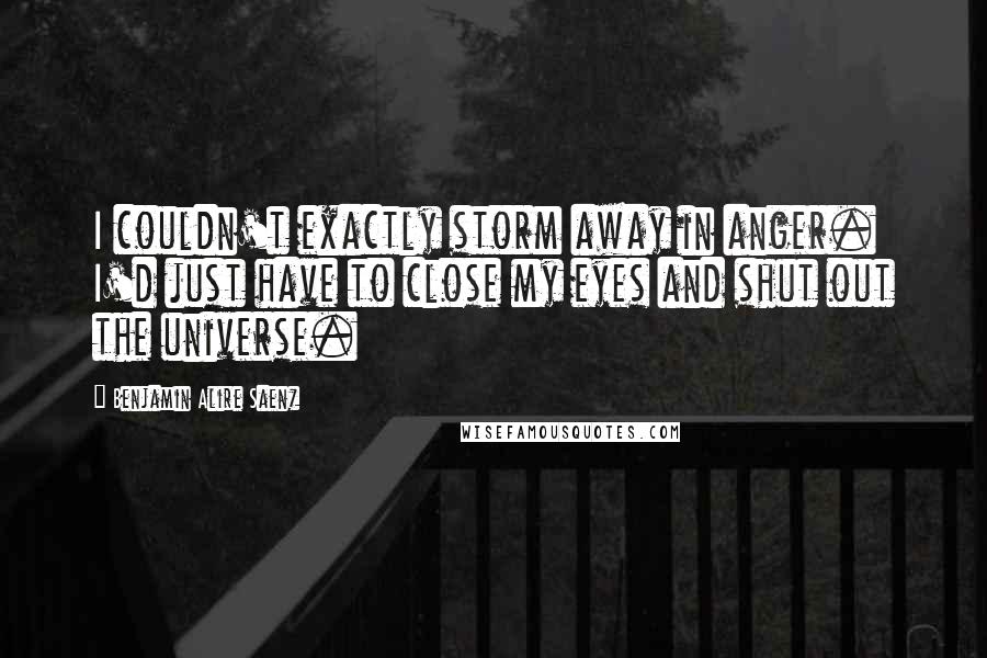 Benjamin Alire Saenz Quotes: I couldn't exactly storm away in anger. I'd just have to close my eyes and shut out the universe.