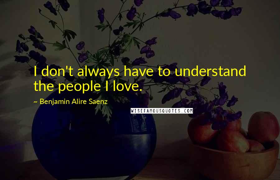 Benjamin Alire Saenz Quotes: I don't always have to understand the people I love.