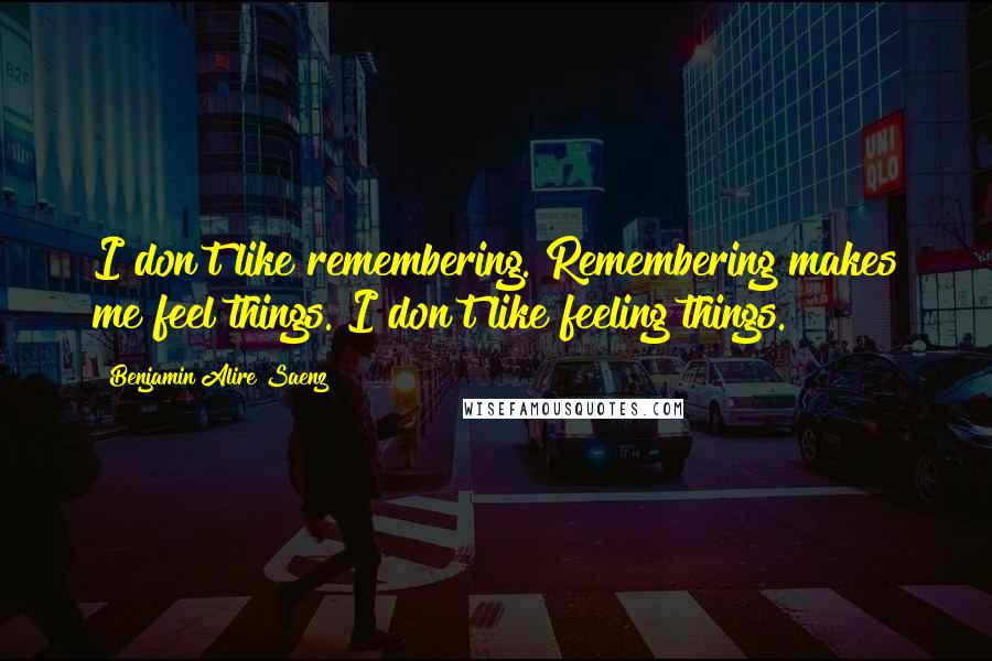 Benjamin Alire Saenz Quotes: I don't like remembering. Remembering makes me feel things. I don't like feeling things.