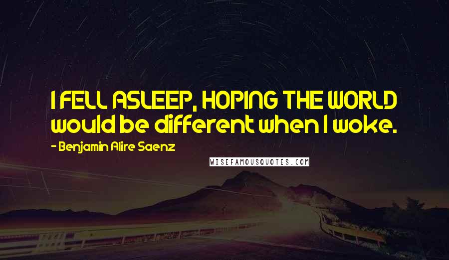 Benjamin Alire Saenz Quotes: I FELL ASLEEP, HOPING THE WORLD would be different when I woke.