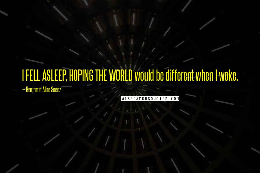 Benjamin Alire Saenz Quotes: I FELL ASLEEP, HOPING THE WORLD would be different when I woke.