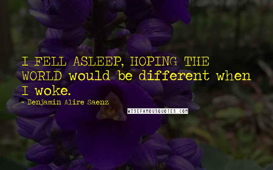 Benjamin Alire Saenz Quotes: I FELL ASLEEP, HOPING THE WORLD would be different when I woke.