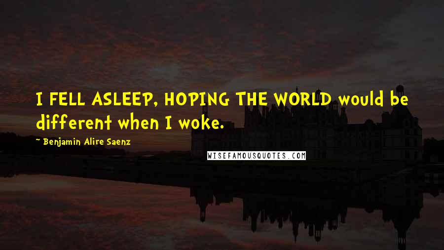 Benjamin Alire Saenz Quotes: I FELL ASLEEP, HOPING THE WORLD would be different when I woke.