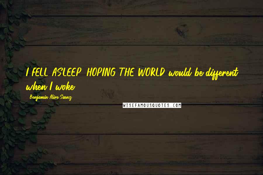 Benjamin Alire Saenz Quotes: I FELL ASLEEP, HOPING THE WORLD would be different when I woke.