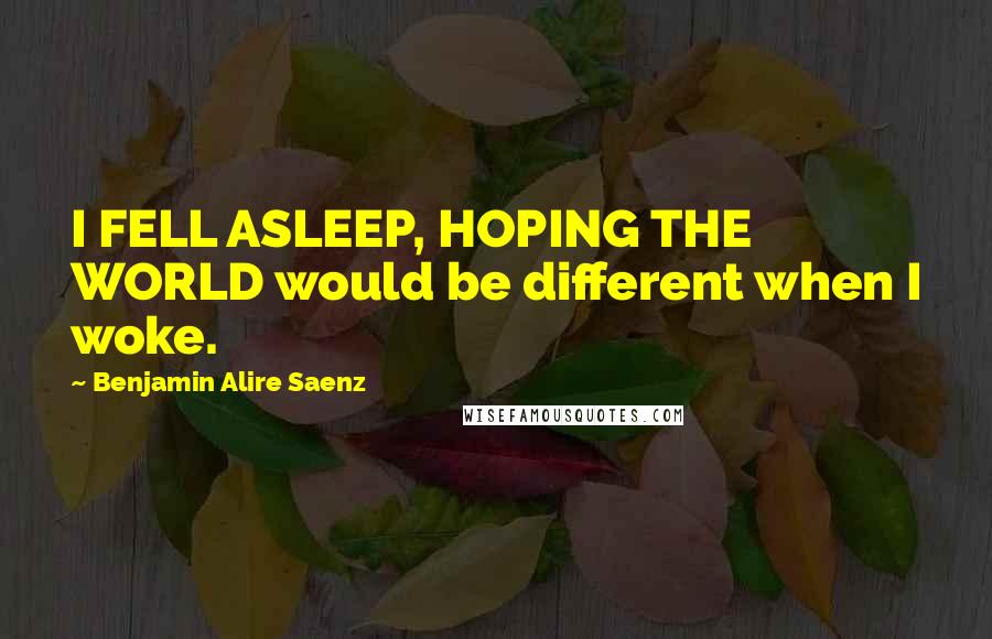 Benjamin Alire Saenz Quotes: I FELL ASLEEP, HOPING THE WORLD would be different when I woke.