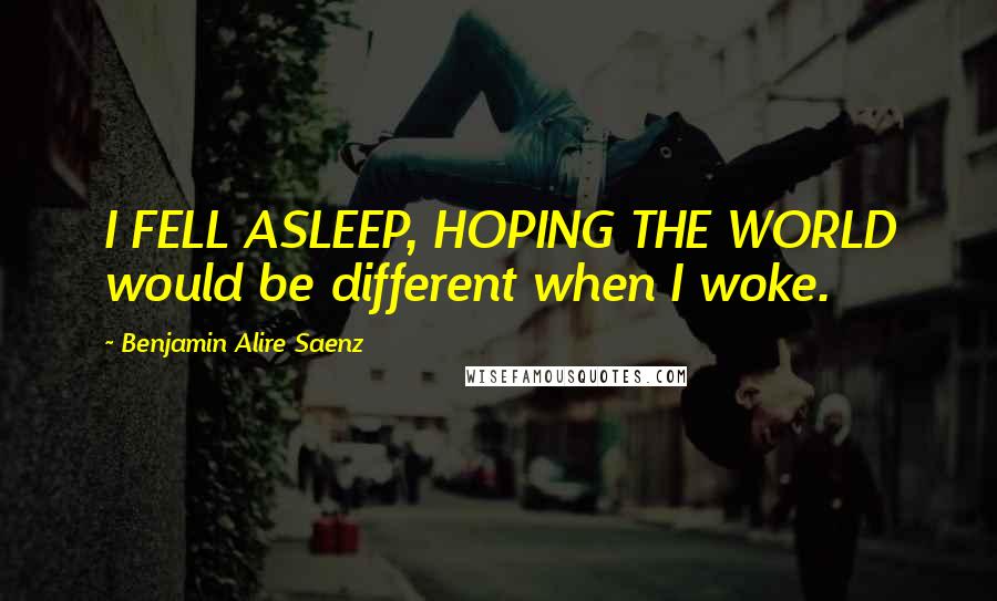 Benjamin Alire Saenz Quotes: I FELL ASLEEP, HOPING THE WORLD would be different when I woke.