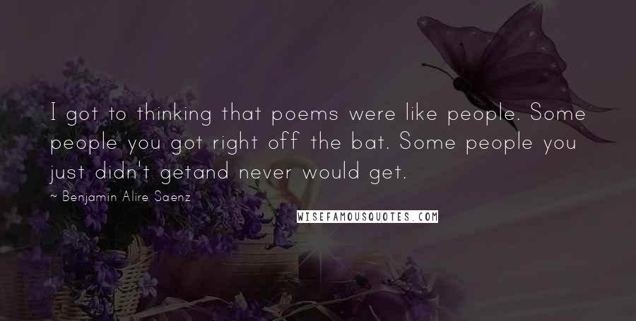 Benjamin Alire Saenz Quotes: I got to thinking that poems were like people. Some people you got right off the bat. Some people you just didn't getand never would get.