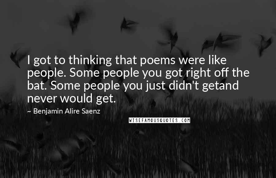 Benjamin Alire Saenz Quotes: I got to thinking that poems were like people. Some people you got right off the bat. Some people you just didn't getand never would get.