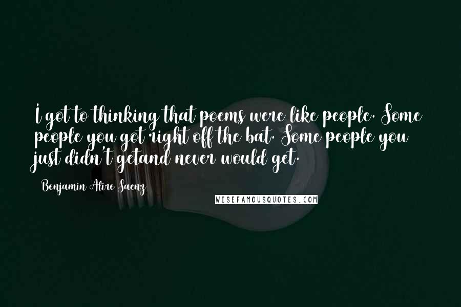 Benjamin Alire Saenz Quotes: I got to thinking that poems were like people. Some people you got right off the bat. Some people you just didn't getand never would get.