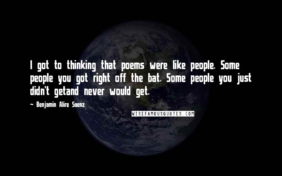 Benjamin Alire Saenz Quotes: I got to thinking that poems were like people. Some people you got right off the bat. Some people you just didn't getand never would get.