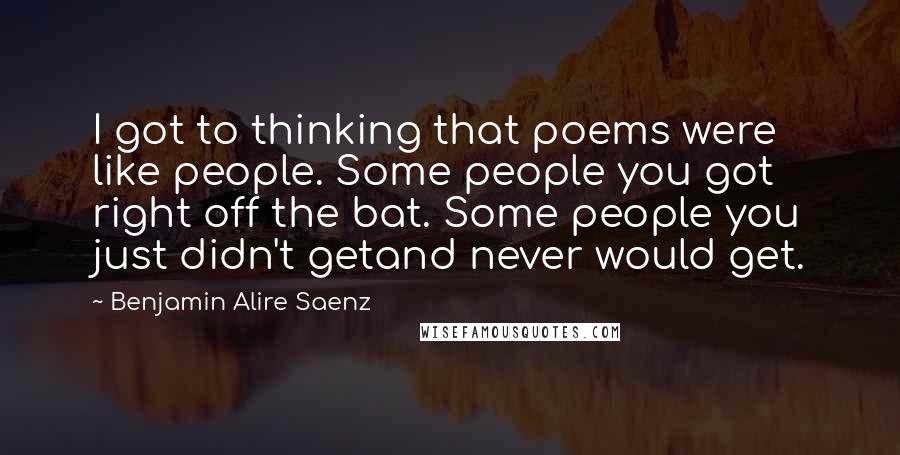 Benjamin Alire Saenz Quotes: I got to thinking that poems were like people. Some people you got right off the bat. Some people you just didn't getand never would get.