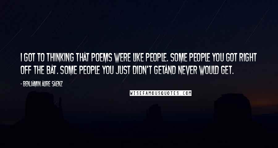 Benjamin Alire Saenz Quotes: I got to thinking that poems were like people. Some people you got right off the bat. Some people you just didn't getand never would get.