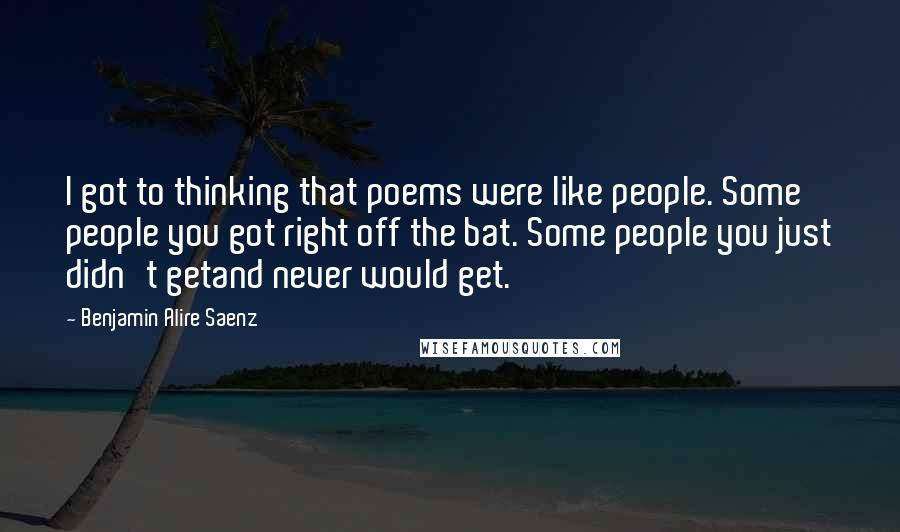 Benjamin Alire Saenz Quotes: I got to thinking that poems were like people. Some people you got right off the bat. Some people you just didn't getand never would get.