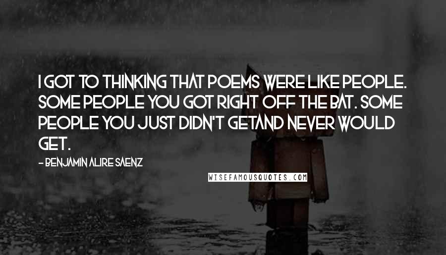 Benjamin Alire Saenz Quotes: I got to thinking that poems were like people. Some people you got right off the bat. Some people you just didn't getand never would get.