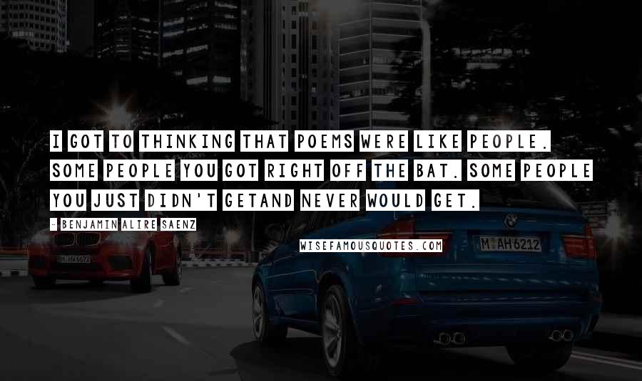 Benjamin Alire Saenz Quotes: I got to thinking that poems were like people. Some people you got right off the bat. Some people you just didn't getand never would get.