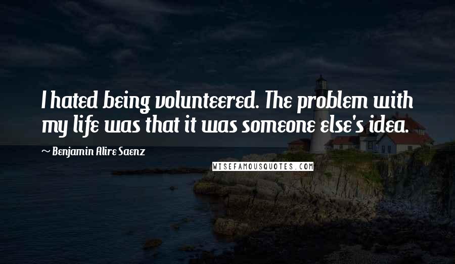 Benjamin Alire Saenz Quotes: I hated being volunteered. The problem with my life was that it was someone else's idea.