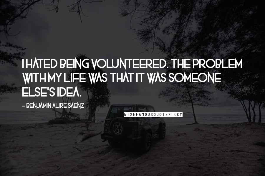 Benjamin Alire Saenz Quotes: I hated being volunteered. The problem with my life was that it was someone else's idea.