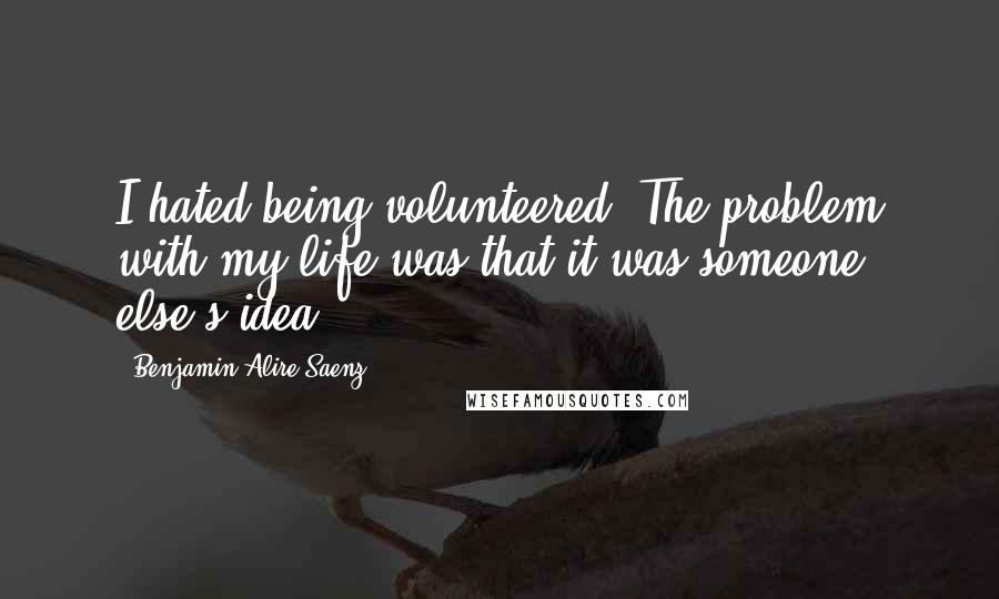 Benjamin Alire Saenz Quotes: I hated being volunteered. The problem with my life was that it was someone else's idea.