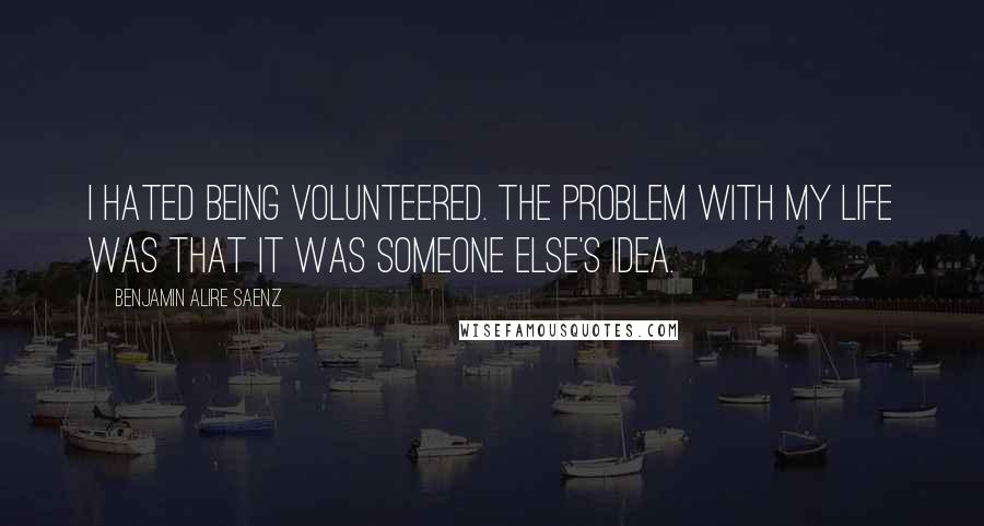 Benjamin Alire Saenz Quotes: I hated being volunteered. The problem with my life was that it was someone else's idea.