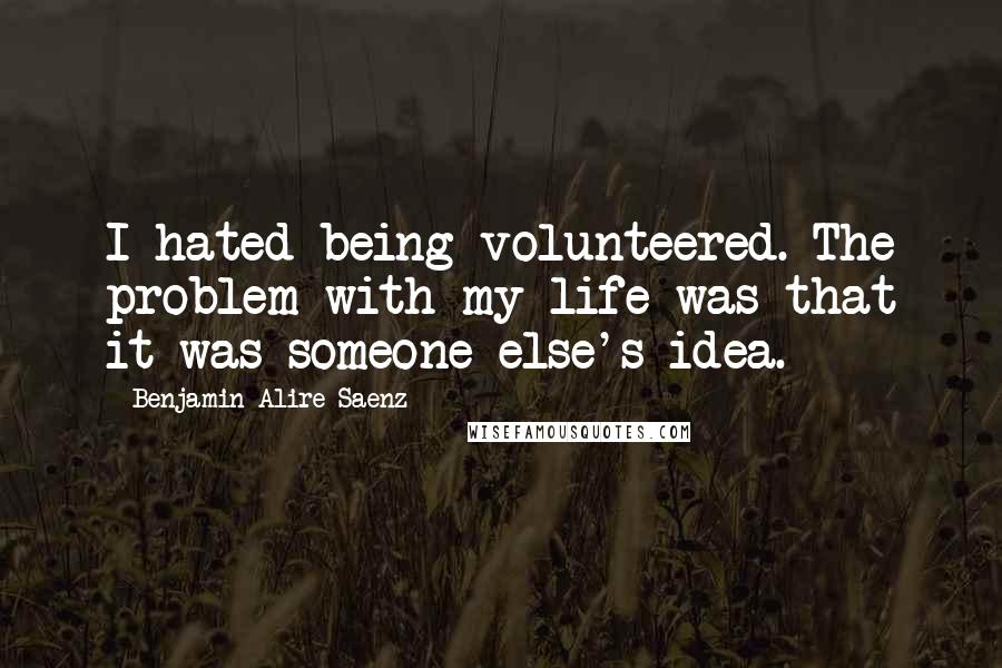 Benjamin Alire Saenz Quotes: I hated being volunteered. The problem with my life was that it was someone else's idea.