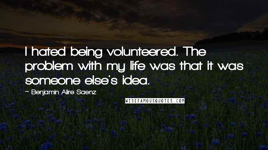 Benjamin Alire Saenz Quotes: I hated being volunteered. The problem with my life was that it was someone else's idea.