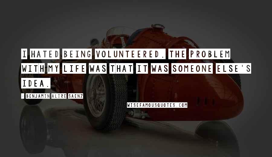 Benjamin Alire Saenz Quotes: I hated being volunteered. The problem with my life was that it was someone else's idea.
