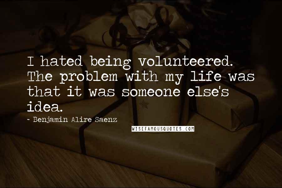 Benjamin Alire Saenz Quotes: I hated being volunteered. The problem with my life was that it was someone else's idea.