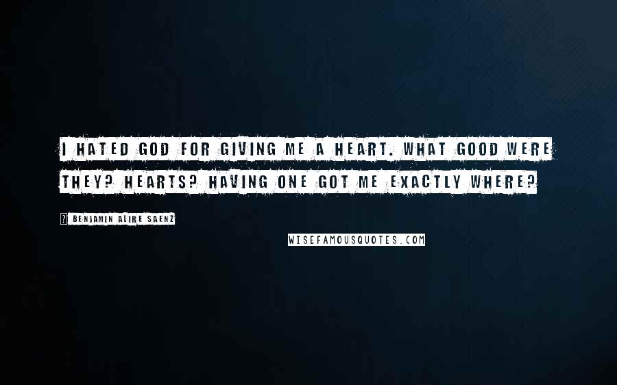 Benjamin Alire Saenz Quotes: I hated God for giving me a heart. What good were they? Hearts? Having one got me exactly where?