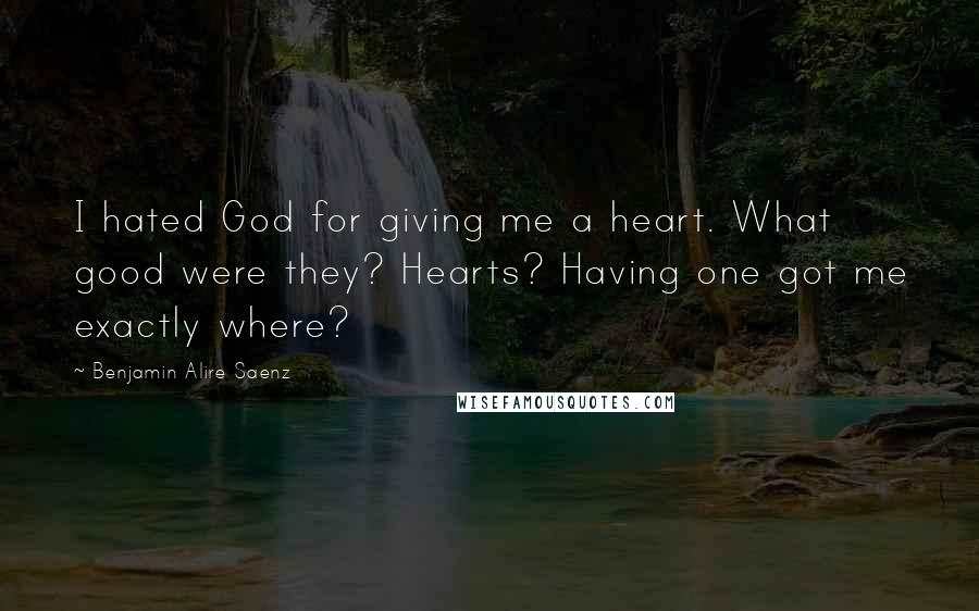 Benjamin Alire Saenz Quotes: I hated God for giving me a heart. What good were they? Hearts? Having one got me exactly where?