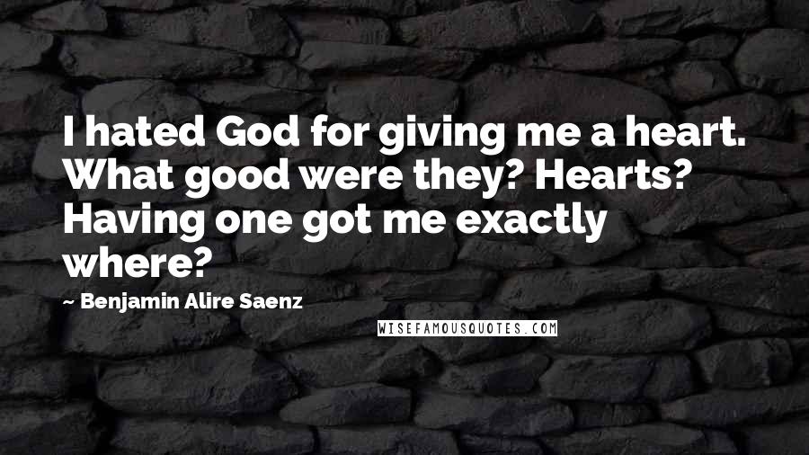 Benjamin Alire Saenz Quotes: I hated God for giving me a heart. What good were they? Hearts? Having one got me exactly where?