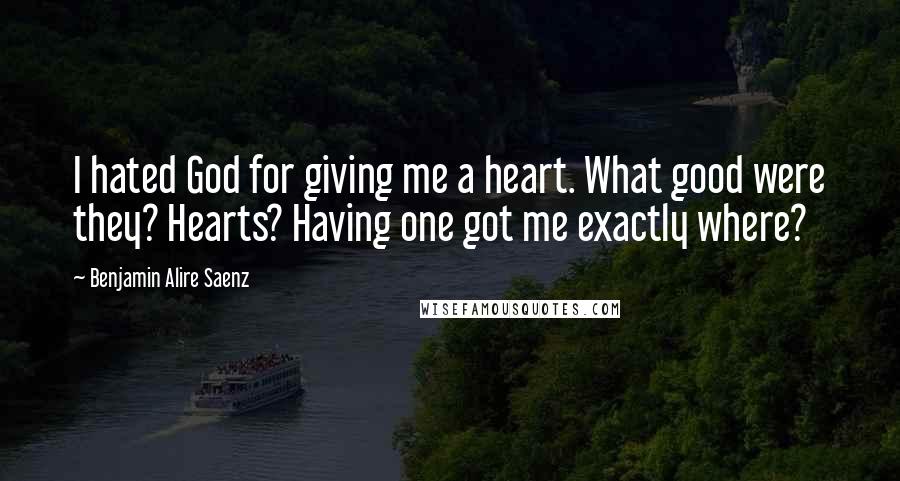 Benjamin Alire Saenz Quotes: I hated God for giving me a heart. What good were they? Hearts? Having one got me exactly where?