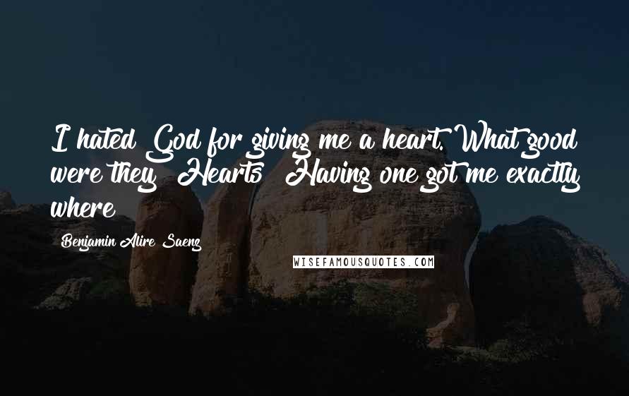 Benjamin Alire Saenz Quotes: I hated God for giving me a heart. What good were they? Hearts? Having one got me exactly where?