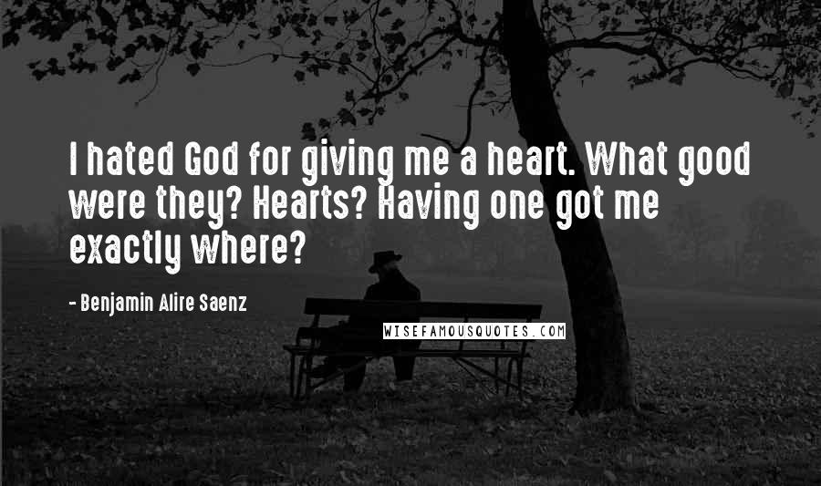 Benjamin Alire Saenz Quotes: I hated God for giving me a heart. What good were they? Hearts? Having one got me exactly where?