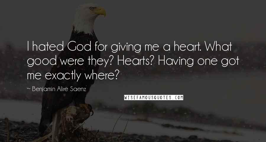 Benjamin Alire Saenz Quotes: I hated God for giving me a heart. What good were they? Hearts? Having one got me exactly where?