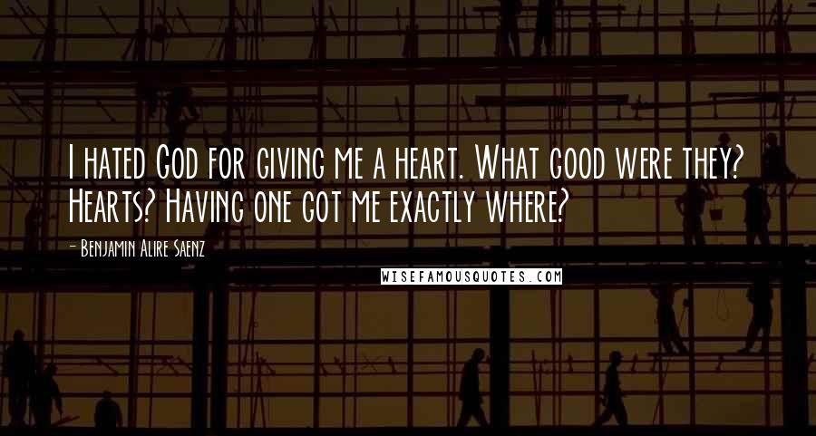 Benjamin Alire Saenz Quotes: I hated God for giving me a heart. What good were they? Hearts? Having one got me exactly where?