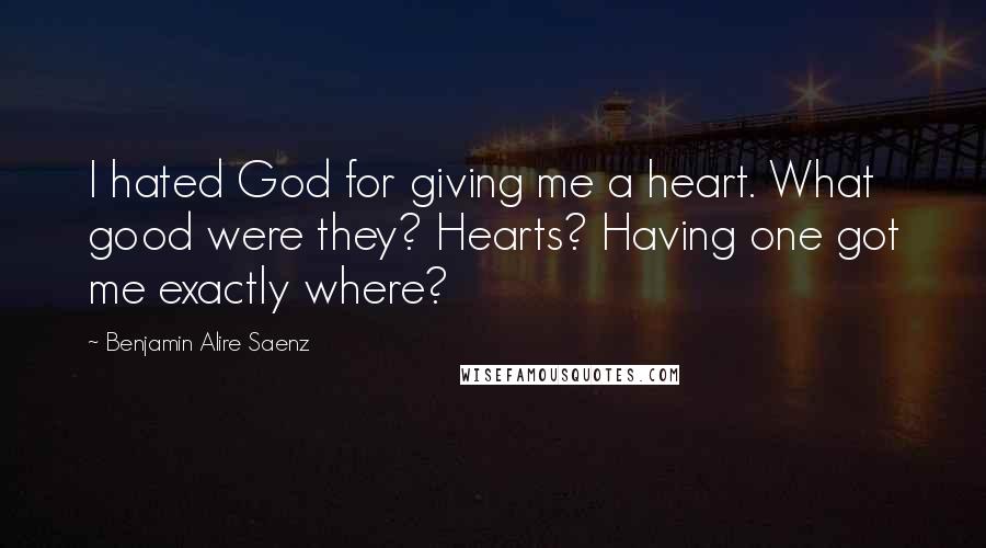 Benjamin Alire Saenz Quotes: I hated God for giving me a heart. What good were they? Hearts? Having one got me exactly where?