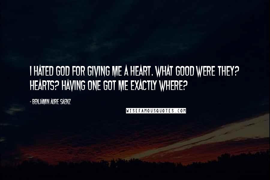 Benjamin Alire Saenz Quotes: I hated God for giving me a heart. What good were they? Hearts? Having one got me exactly where?