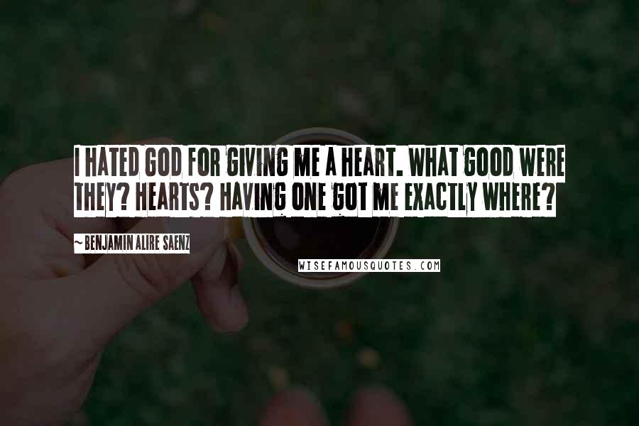 Benjamin Alire Saenz Quotes: I hated God for giving me a heart. What good were they? Hearts? Having one got me exactly where?