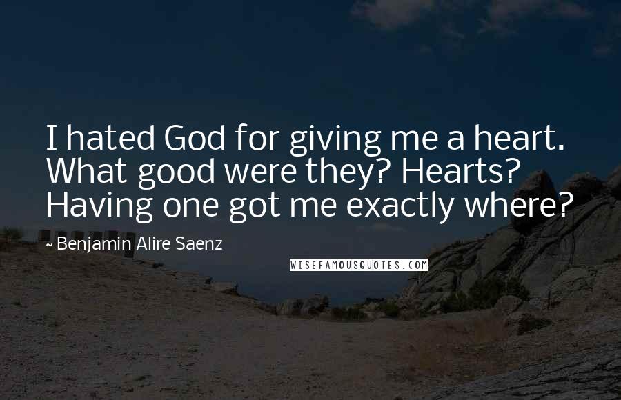 Benjamin Alire Saenz Quotes: I hated God for giving me a heart. What good were they? Hearts? Having one got me exactly where?