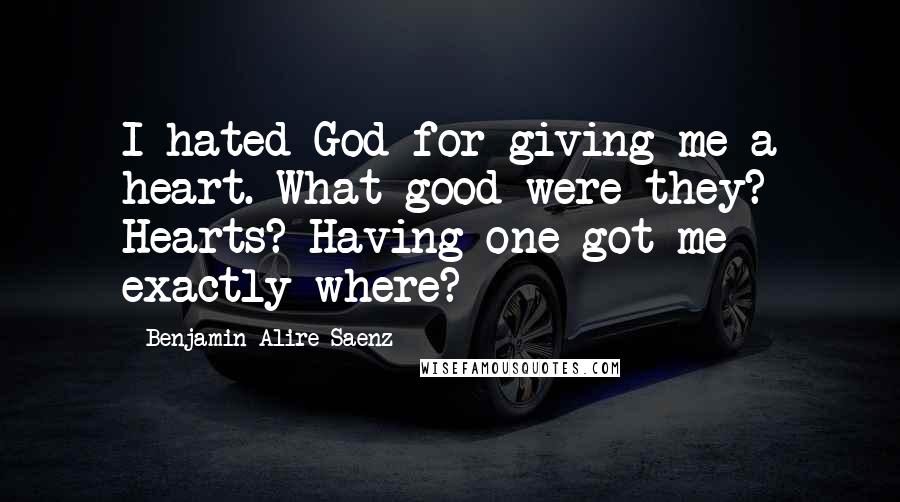 Benjamin Alire Saenz Quotes: I hated God for giving me a heart. What good were they? Hearts? Having one got me exactly where?