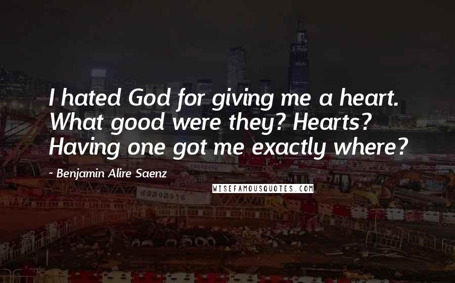 Benjamin Alire Saenz Quotes: I hated God for giving me a heart. What good were they? Hearts? Having one got me exactly where?