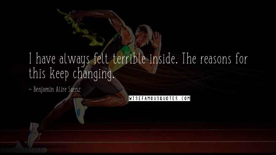 Benjamin Alire Saenz Quotes: I have always felt terrible inside. The reasons for this keep changing.