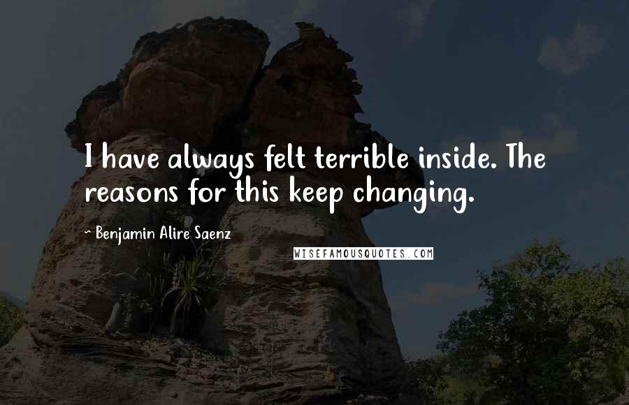 Benjamin Alire Saenz Quotes: I have always felt terrible inside. The reasons for this keep changing.