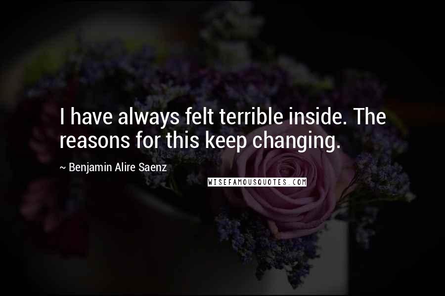 Benjamin Alire Saenz Quotes: I have always felt terrible inside. The reasons for this keep changing.