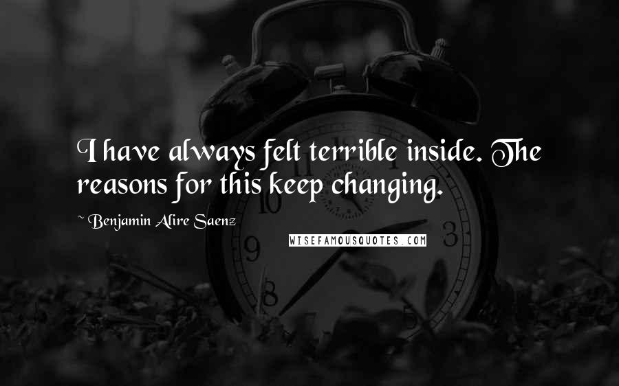 Benjamin Alire Saenz Quotes: I have always felt terrible inside. The reasons for this keep changing.