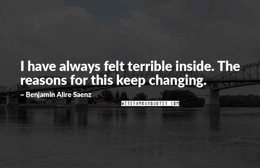 Benjamin Alire Saenz Quotes: I have always felt terrible inside. The reasons for this keep changing.