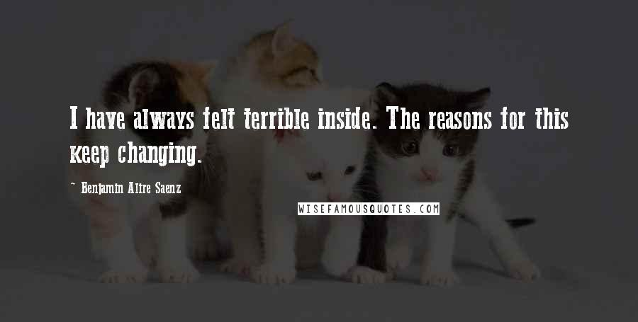 Benjamin Alire Saenz Quotes: I have always felt terrible inside. The reasons for this keep changing.